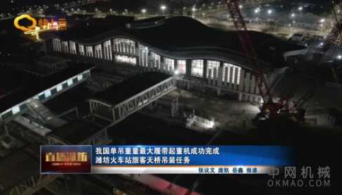 我国单吊重量最大履带起重机成功完成 潍坊火车站旅客天桥吊装任务 中国机械网,okmao.com